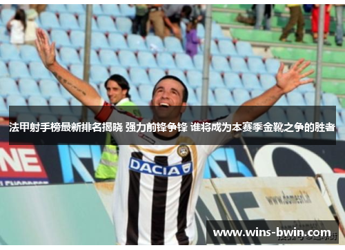 法甲射手榜最新排名揭晓 强力前锋争锋 谁将成为本赛季金靴之争的胜者