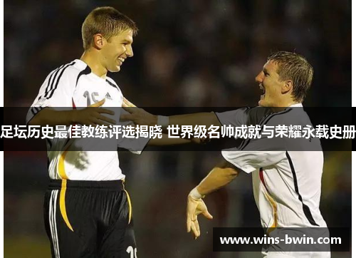 足坛历史最佳教练评选揭晓 世界级名帅成就与荣耀永载史册
