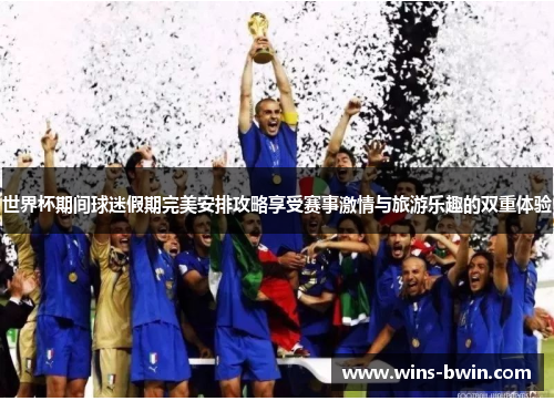 世界杯期间球迷假期完美安排攻略享受赛事激情与旅游乐趣的双重体验