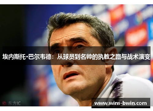 埃内斯托·巴尔韦德：从球员到名帅的执教之路与战术演变