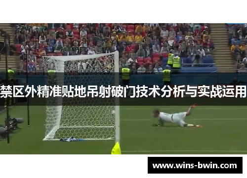 禁区外精准贴地吊射破门技术分析与实战运用