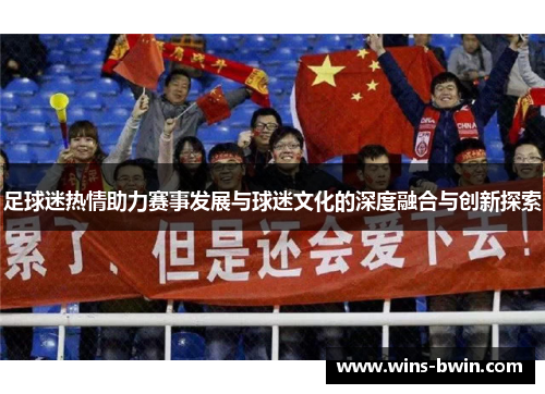 足球迷热情助力赛事发展与球迷文化的深度融合与创新探索