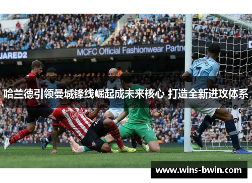 哈兰德引领曼城锋线崛起成未来核心 打造全新进攻体系