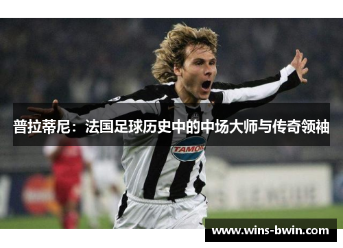 普拉蒂尼：法国足球历史中的中场大师与传奇领袖