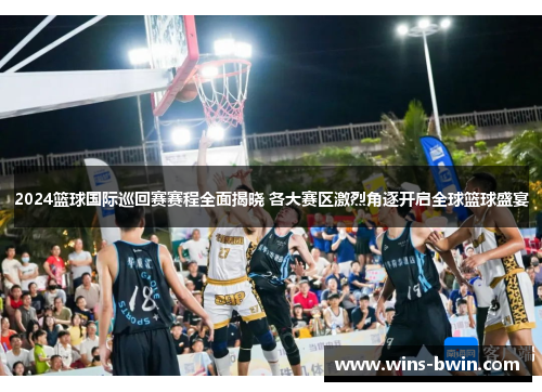 2024篮球国际巡回赛赛程全面揭晓 各大赛区激烈角逐开启全球篮球盛宴