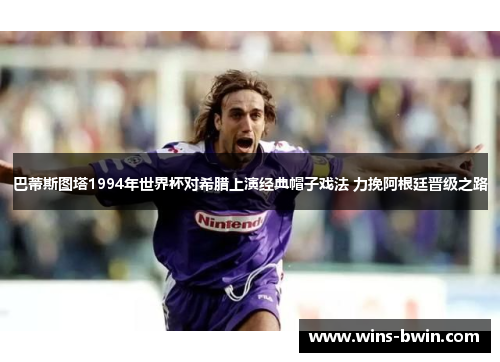 巴蒂斯图塔1994年世界杯对希腊上演经典帽子戏法 力挽阿根廷晋级之路