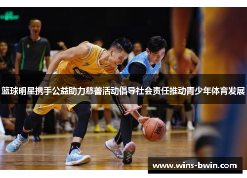 篮球明星携手公益助力慈善活动倡导社会责任推动青少年体育发展