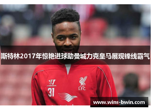 斯特林2017年惊艳进球助曼城力克皇马展现锋线霸气