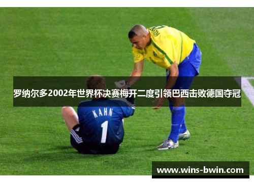 罗纳尔多2002年世界杯决赛梅开二度引领巴西击败德国夺冠