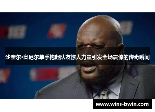 沙奎尔·奥尼尔单手抱起队友惊人力量引发全场震惊的传奇瞬间