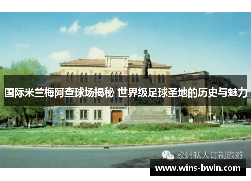 国际米兰梅阿查球场揭秘 世界级足球圣地的历史与魅力