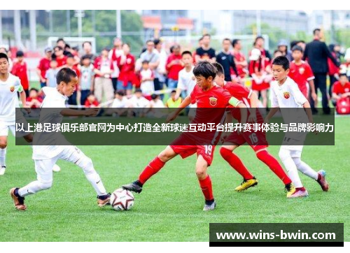 以上港足球俱乐部官网为中心打造全新球迷互动平台提升赛事体验与品牌影响力 以上港足球俱乐部官网为中心打造全新球迷互动平台提升赛事体验与品牌影响力