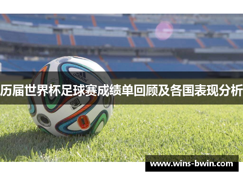 历届世界杯足球赛成绩单回顾及各国表现分析 历届世界杯足球赛成绩单回顾及各国表现分析