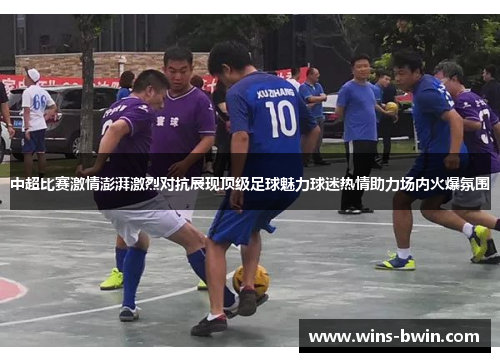 中超比赛激情澎湃激烈对抗展现顶级足球魅力球迷热情助力场内火爆氛围