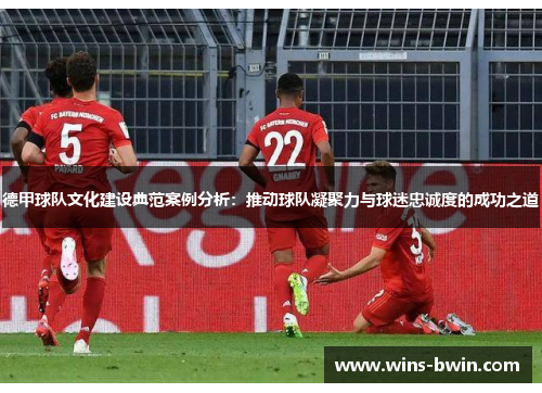 德甲球队文化建设典范案例分析:推动球队凝聚力与球迷忠诚度的成功之道 德甲球队文化建设典范案例分析:推动球队凝聚力与球迷忠诚度的成功之道