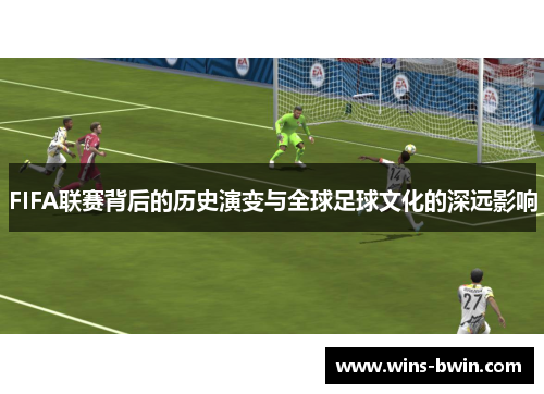 FIFA联赛背后的历史演变与全球足球文化的深远影响