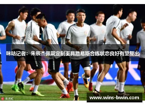 咪咕记者：朱辰杰佩戴定制面具路易斯合练状态良好有望复出