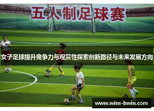 女子足球提升竞争力与观赏性探索创新路径与未来发展方向 女子足球提升竞争力与观赏性探索创新路径与未来发展方向