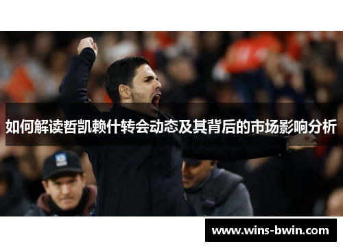 如何解读哲凯赖什转会动态及其背后的市场影响分析