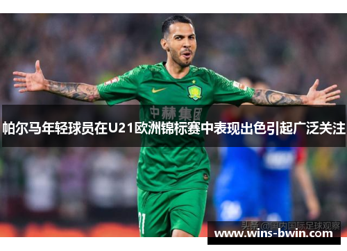 帕尔马年轻球员在U21欧洲锦标赛中表现出色引起广泛关注 帕尔马年轻球员在U21欧洲锦标赛中表现出色引起广泛关注