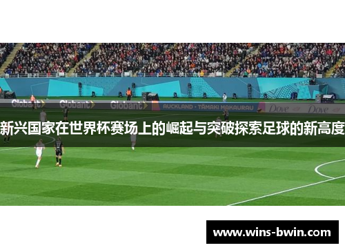 新兴国家在世界杯赛场上的崛起与突破探索足球的新高度 新兴国家在世界杯赛场上的崛起与突破探索足球的新高度