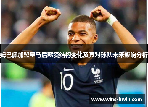 姆巴佩加盟皇马后薪资结构变化及其对球队未来影响分析