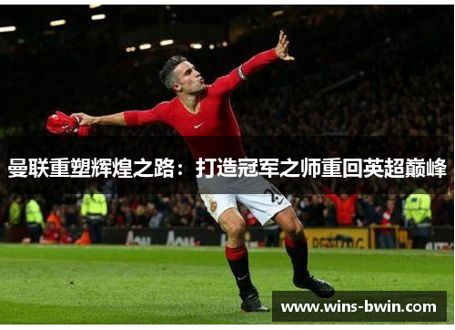 曼联重塑辉煌之路:打造冠军之师重回英超巅峰 曼联重塑辉煌之路:打造冠军之师重回英超巅峰