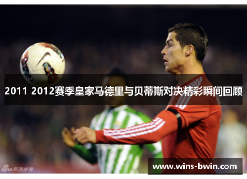 2011 2012赛季皇家马德里与贝蒂斯对决精彩瞬间回顾 2011 2012赛季皇家马德里与贝蒂斯对决精彩瞬间回顾
