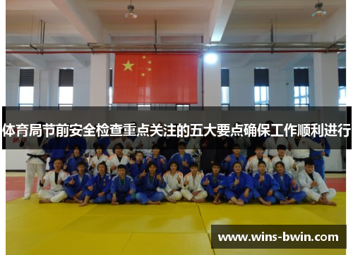 体育局节前安全检查重点关注的五大要点确保工作顺利进行 体育局节前安全检查重点关注的五大要点确保工作顺利进行