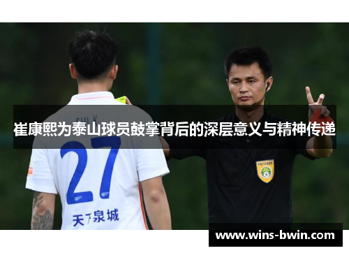 崔康熙为泰山球员鼓掌背后的深层意义与精神传递 崔康熙为泰山球员鼓掌背后的深层意义与精神传递