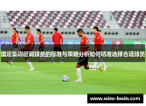 国足集训征调球员的标准与策略分析如何精准选择合适球员 国足集训征调球员的标准与策略分析如何精准选择合适球员