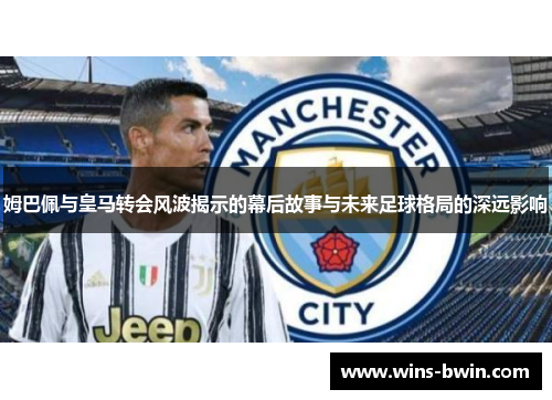 姆巴佩与皇马转会风波揭示的幕后故事与未来足球格局的深远影响 姆巴佩与皇马转会风波揭示的幕后故事与未来足球格局的深远影响