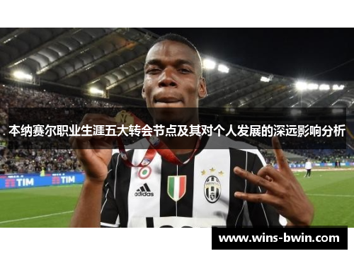 本纳赛尔职业生涯五大转会节点及其对个人发展的深远影响分析 本纳赛尔职业生涯五大转会节点及其对个人发展的深远影响分析