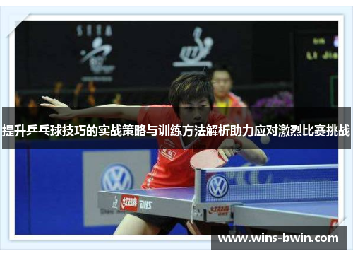 提升乒乓球技巧的实战策略与训练方法解析助力应对激烈比赛挑战 提升乒乓球技巧的实战策略与训练方法解析助力应对激烈比赛挑战