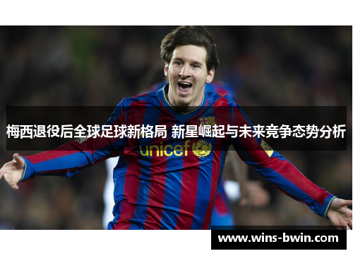 梅西退役后全球足球新格局 新星崛起与未来竞争态势分析