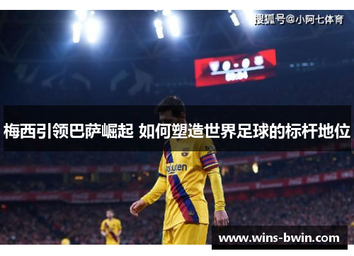 梅西引领巴萨崛起 如何塑造世界足球的标杆地位