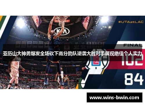 亚历山大神勇爆发全场砍下高分助队逆袭大胜对手展现绝佳个人实力 亚历山大神勇爆发全场砍下高分助队逆袭大胜对手展现绝佳个人实力