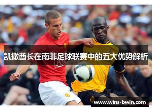 凯撒酋长在南非足球联赛中的五大优势解析