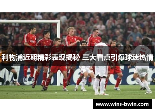 利物浦近期精彩表现揭秘 三大看点引爆球迷热情