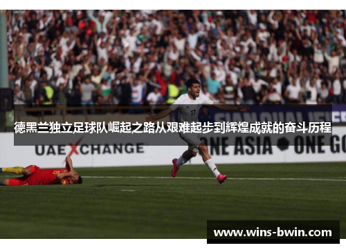 德黑兰独立足球队崛起之路从艰难起步到辉煌成就的奋斗历程 德黑兰独立足球队崛起之路从艰难起步到辉煌成就的奋斗历程