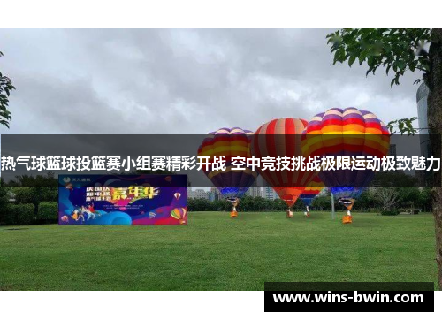 热气球篮球投篮赛小组赛精彩开战 空中竞技挑战极限运动极致魅力