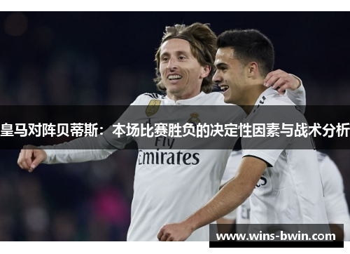 皇马对阵贝蒂斯:本场比赛胜负的决定性因素与战术分析 皇马对阵贝蒂斯:本场比赛胜负的决定性因素与战术分析