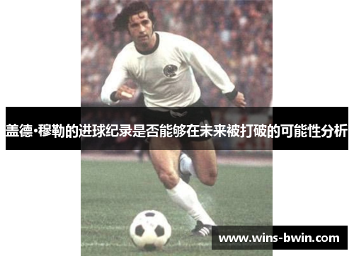 盖德·穆勒的进球纪录是否能够在未来被打破的可能性分析