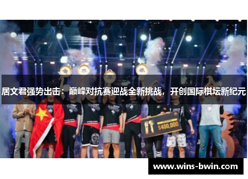 居文君强势出击:巅峰对抗赛迎战全新挑战,开创国际棋坛新纪元 居文君强势出击:巅峰对抗赛迎战全新挑战,开创国际棋坛新纪元