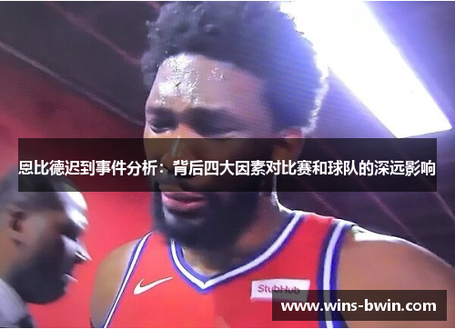 恩比德迟到事件分析:背后四大因素对比赛和球队的深远影响 恩比德迟到事件分析:背后四大因素对比赛和球队的深远影响