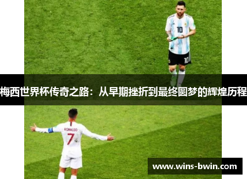 梅西世界杯传奇之路:从早期挫折到最终圆梦的辉煌历程 梅西世界杯传奇之路:从早期挫折到最终圆梦的辉煌历程