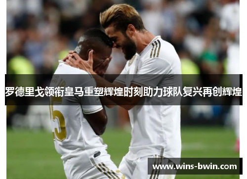 罗德里戈领衔皇马重塑辉煌时刻助力球队复兴再创辉煌 罗德里戈领衔皇马重塑辉煌时刻助力球队复兴再创辉煌
