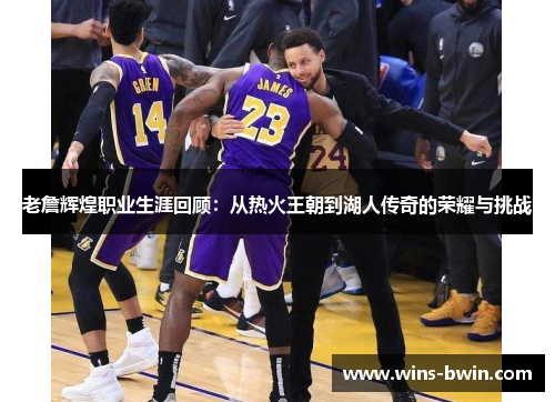 老詹辉煌职业生涯回顾:从热火王朝到湖人传奇的荣耀与挑战 老詹辉煌职业生涯回顾:从热火王朝到湖人传奇的荣耀与挑战