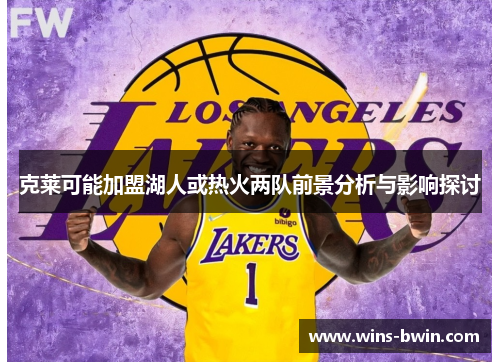 克莱可能加盟湖人或热火两队前景分析与影响探讨 克莱可能加盟湖人或热火两队前景分析与影响探讨