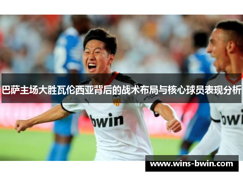 巴萨主场大胜瓦伦西亚背后的战术布局与核心球员表现分析 巴萨主场大胜瓦伦西亚背后的战术布局与核心球员表现分析